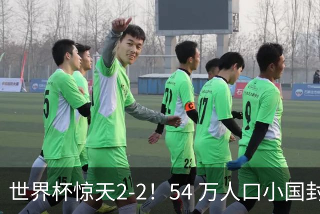 世界杯惊天2-2！54 万人口小国封神，逼平两大冠军戳中国足遗憾