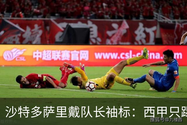 沙特多萨里戴队长袖标：西甲只踢33分钟，如今战西班牙